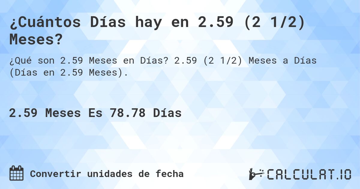 ¿Cuántos Días hay en 2.59 (2 1/2) Meses?. 2.59 (2 1/2) Meses a Días (Días en 2.59 Meses).