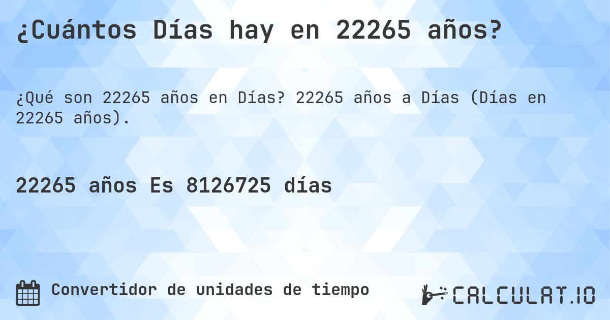 ¿Cuántos Días hay en 22265 años?. 22265 años a Días (Días en 22265 años).