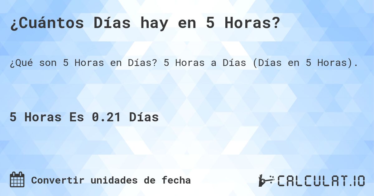 ¿Cuántos Días hay en 5 Horas?. 5 Horas a Días (Días en 5 Horas).