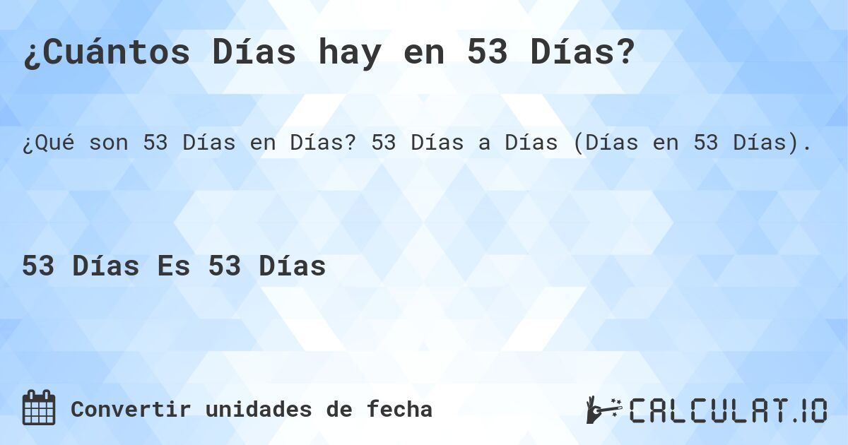 ¿Cuántos Días hay en 53 Días?. 53 Días a Días (Días en 53 Días).