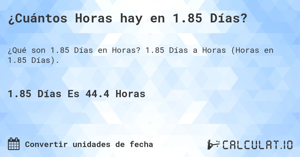 ¿Cuántos Horas hay en 1.85 Días?. 1.85 Días a Horas (Horas en 1.85 Días).