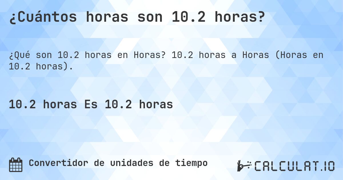 ¿Cuántos horas son 10.2 horas?. 10.2 horas a Horas (Horas en 10.2 horas).