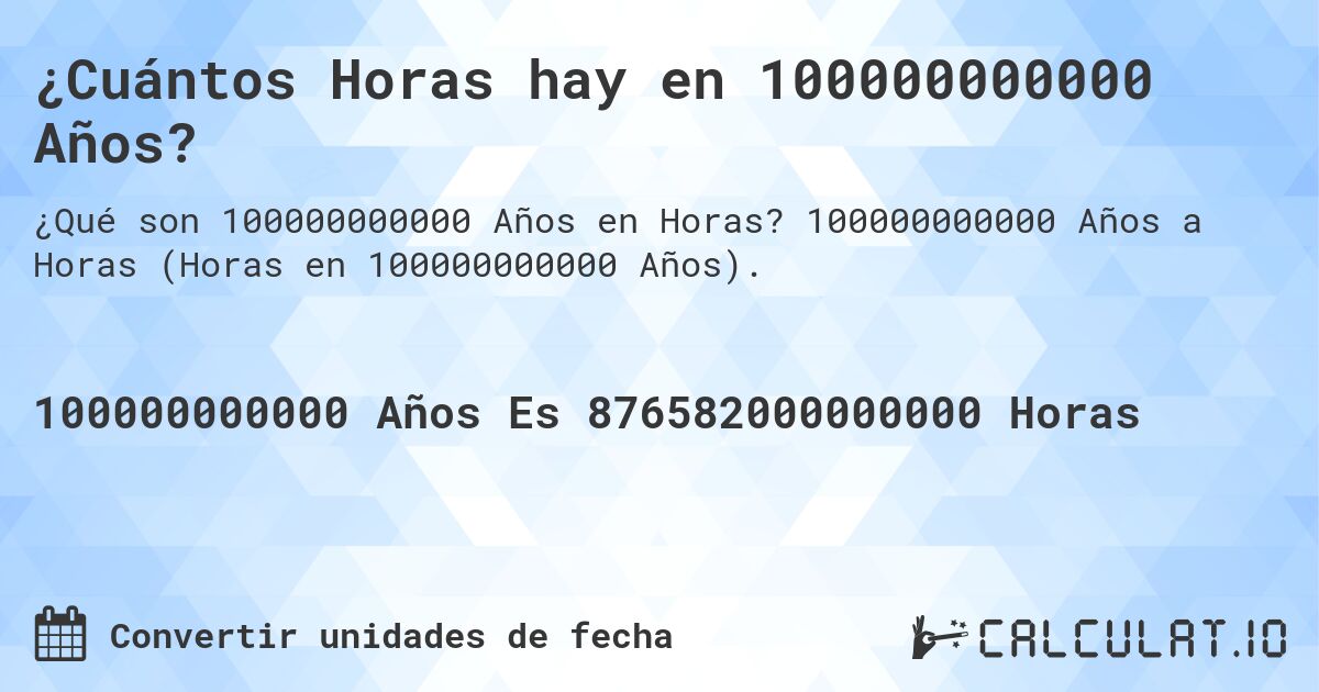 ¿Cuántos Horas hay en 100000000000 Años?. 100000000000 Años a Horas (Horas en 100000000000 Años).