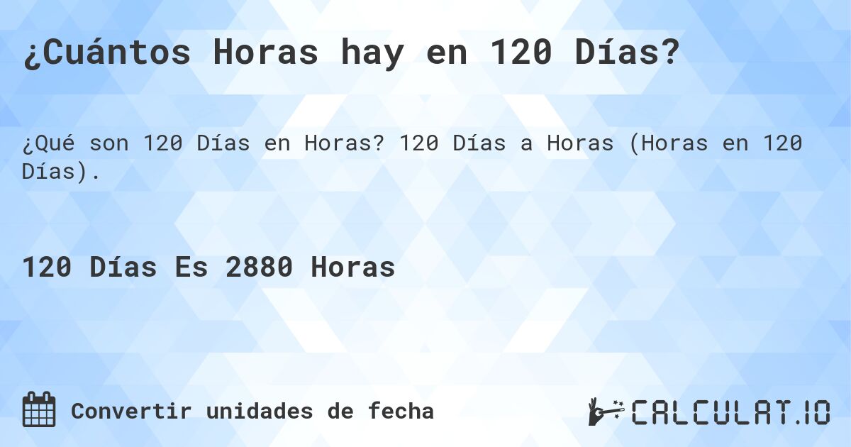 ¿Cuántos Horas hay en 120 Días?. 120 Días a Horas (Horas en 120 Días).