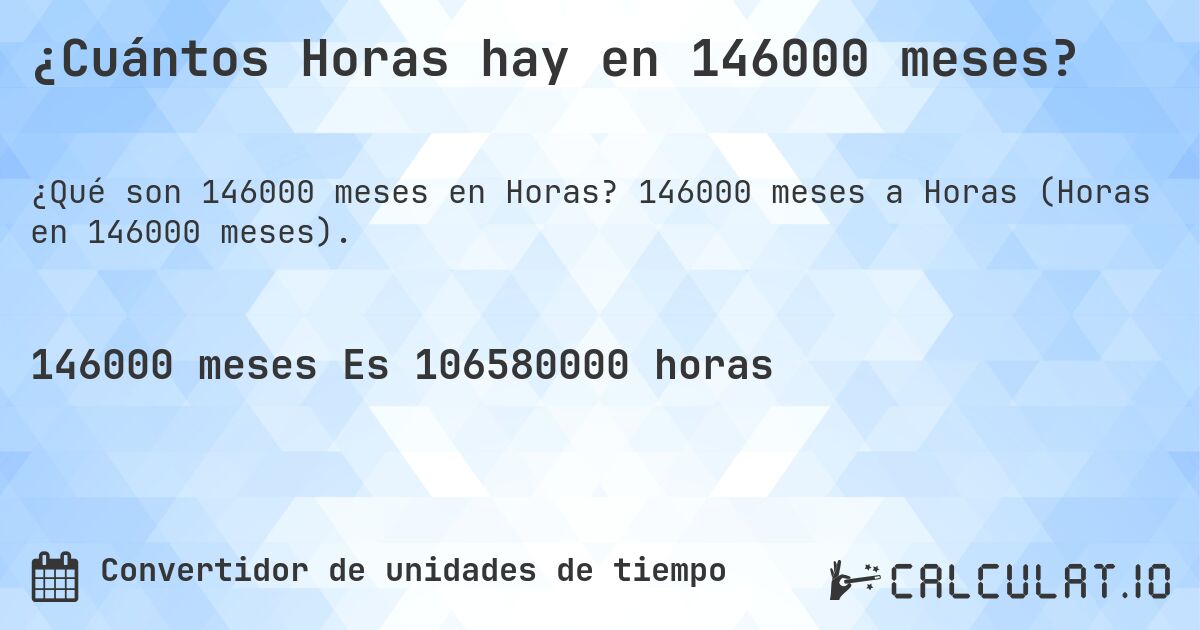 ¿Cuántos Horas hay en 146000 meses?. 146000 meses a Horas (Horas en 146000 meses).