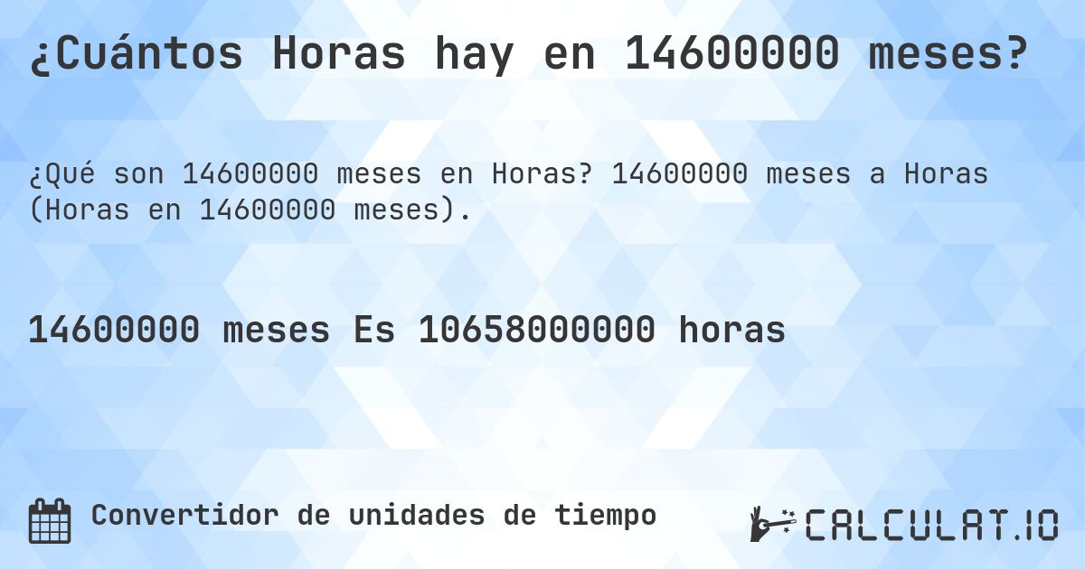 ¿Cuántos Horas hay en 14600000 meses?. 14600000 meses a Horas (Horas en 14600000 meses).