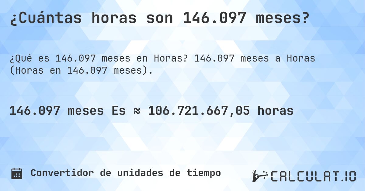 ¿Cuántas horas son 146.097 meses?. 146.097 meses a Horas (Horas en 146.097 meses).