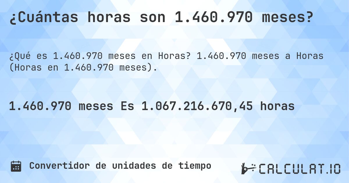 ¿Cuántas horas son 1.460.970 meses?. 1.460.970 meses a Horas (Horas en 1.460.970 meses).