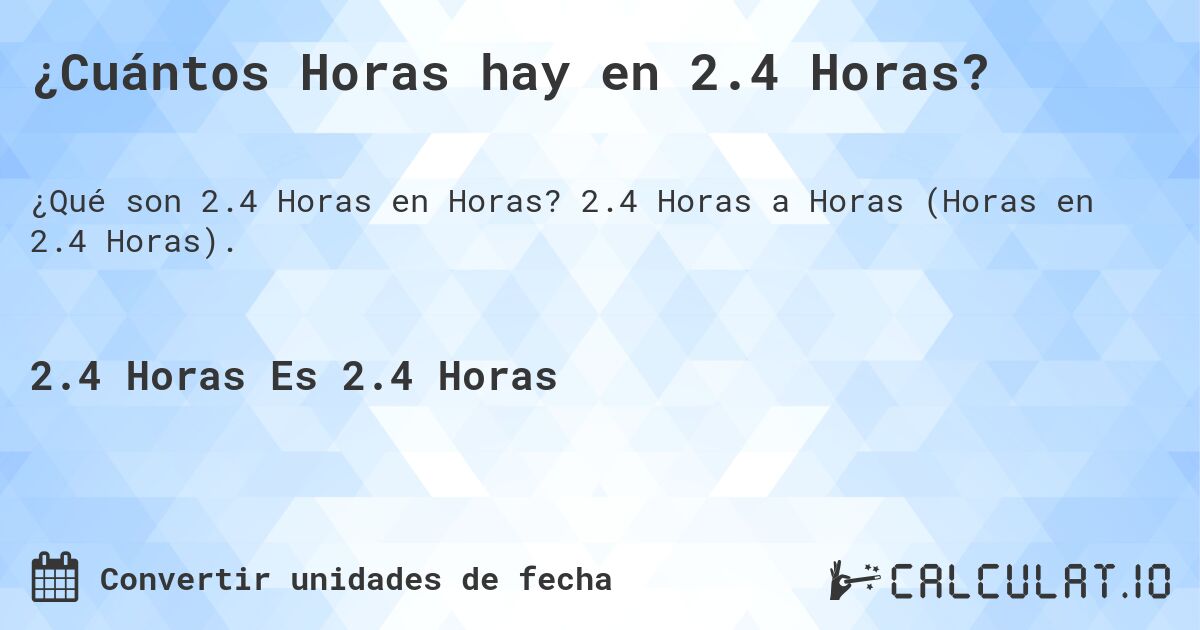 ¿Cuántos Horas hay en 2.4 Horas?. 2.4 Horas a Horas (Horas en 2.4 Horas).