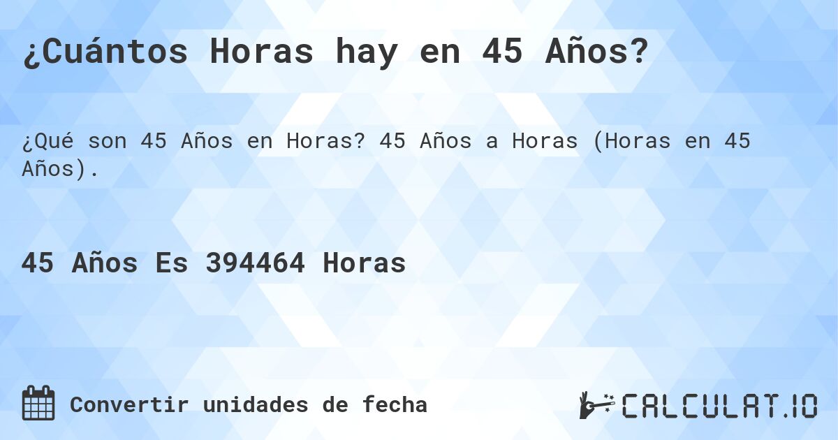 ¿Cuántos Horas hay en 45 Años?. 45 Años a Horas (Horas en 45 Años).