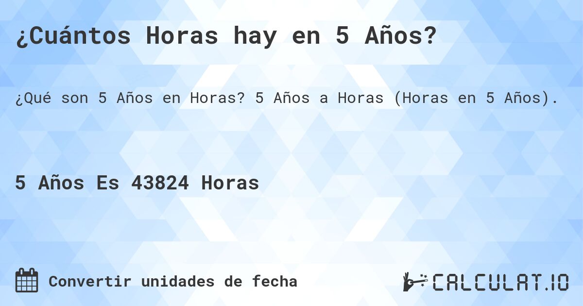 ¿Cuántos Horas hay en 5 Años?. 5 Años a Horas (Horas en 5 Años).