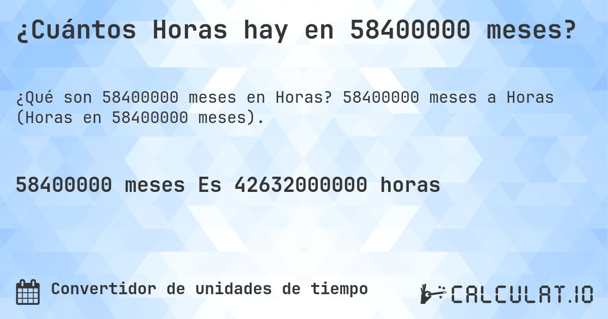 ¿Cuántos Horas hay en 58400000 meses?. 58400000 meses a Horas (Horas en 58400000 meses).