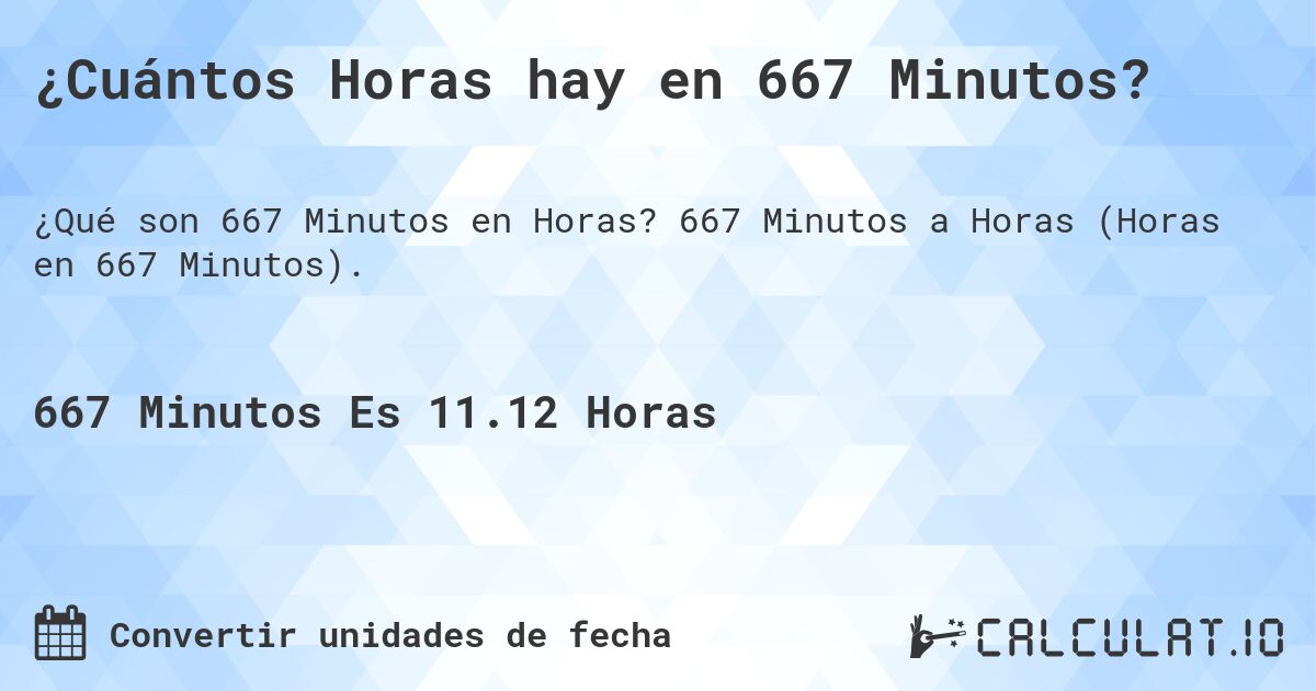 ¿Cuántos Horas hay en 667 Minutos?. 667 Minutos a Horas (Horas en 667 Minutos).