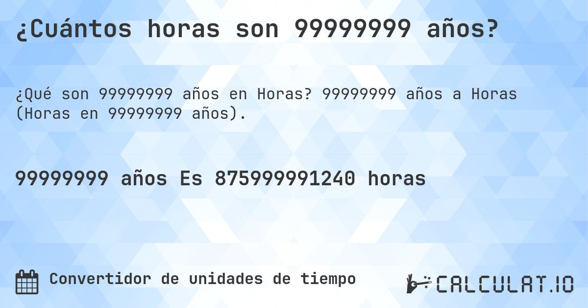 ¿Cuántos horas son 99999999 años?. 99999999 años a Horas (Horas en 99999999 años).