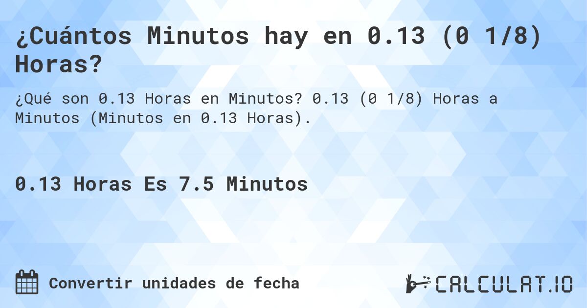 ¿Cuántos Minutos hay en 0.13 (0 1/8) Horas?. 0.13 (0 1/8) Horas a Minutos (Minutos en 0.13 Horas).