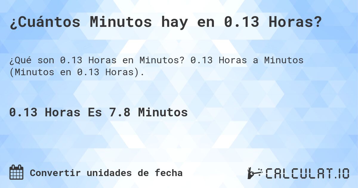 ¿Cuántos Minutos hay en 0.13 Horas?. 0.13 Horas a Minutos (Minutos en 0.13 Horas).