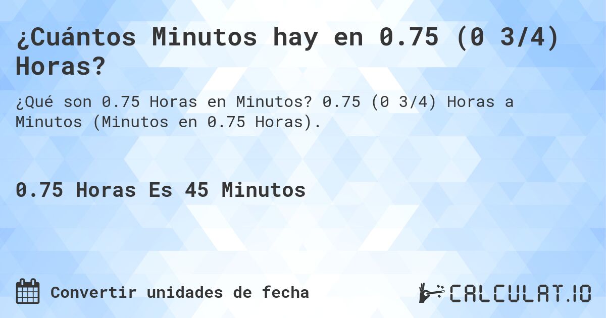 ¿Cuántos Minutos hay en 0.75 (0 3/4) Horas?. 0.75 (0 3/4) Horas a Minutos (Minutos en 0.75 Horas).
