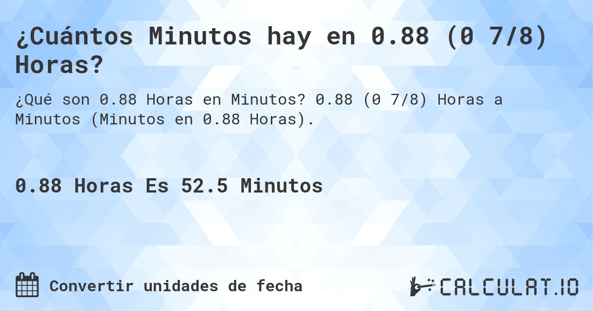 ¿Cuántos Minutos hay en 0.88 (0 7/8) Horas?. 0.88 (0 7/8) Horas a Minutos (Minutos en 0.88 Horas).