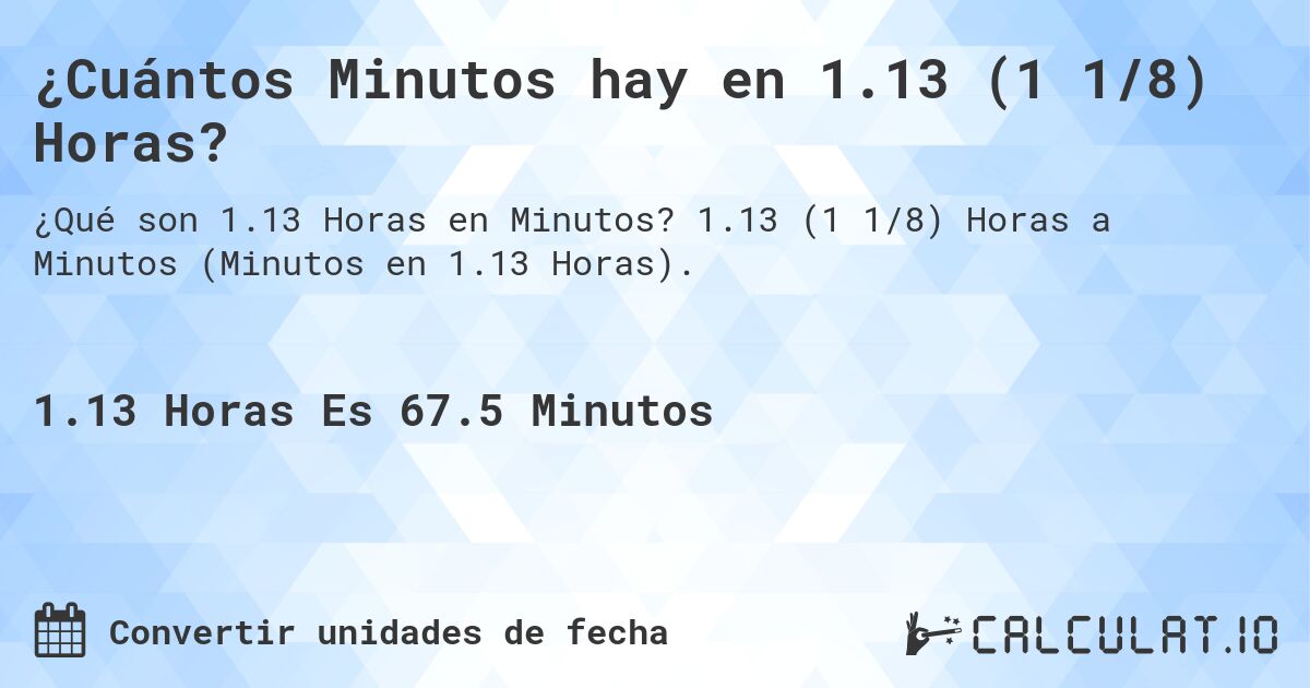¿Cuántos Minutos hay en 1.13 (1 1/8) Horas?. 1.13 (1 1/8) Horas a Minutos (Minutos en 1.13 Horas).