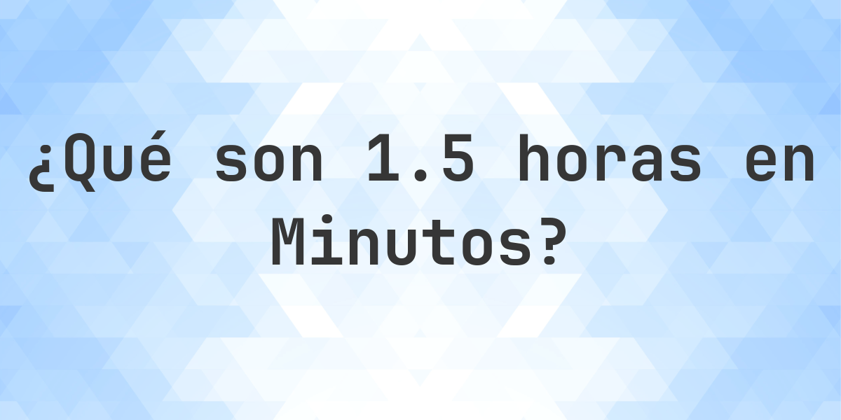 ¿Cuántos Minutos hay en 1.5 (1 1/2) Horas? - Calculatio