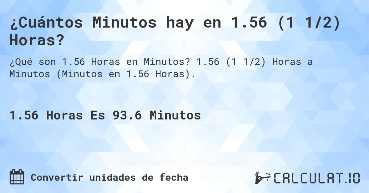 ¿Cuántos Minutos hay en 1.56 (1 1/2) Horas?. 1.56 (1 1/2) Horas a Minutos (Minutos en 1.56 Horas).