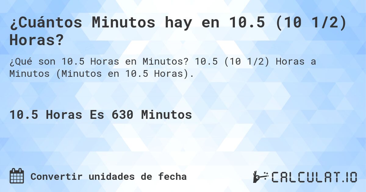 ¿Cuántos Minutos hay en 10.5 (10 1/2) Horas?. 10.5 (10 1/2) Horas a Minutos (Minutos en 10.5 Horas).