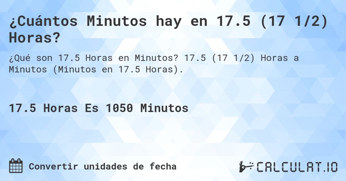¿Cuántos Minutos hay en 17.5 (17 1/2) Horas?. 17.5 (17 1/2) Horas a Minutos (Minutos en 17.5 Horas).