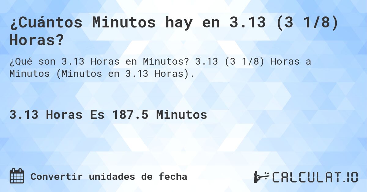 ¿Cuántos Minutos hay en 3.13 (3 1/8) Horas?. 3.13 (3 1/8) Horas a Minutos (Minutos en 3.13 Horas).