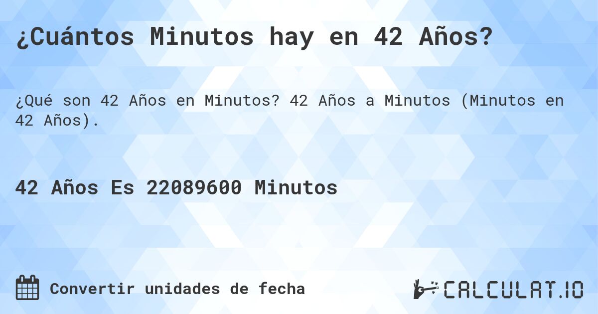 ¿Cuántos Minutos hay en 42 Años?. 42 Años a Minutos (Minutos en 42 Años).