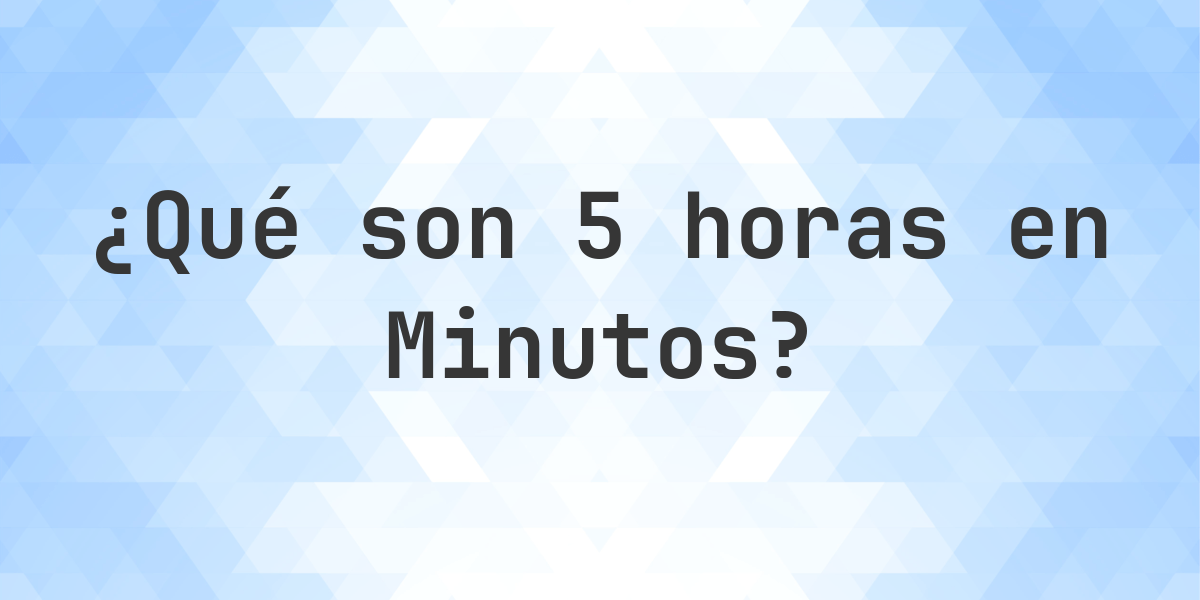 ¿Cuántos Minutos hay en 5 Horas? - Calculatio