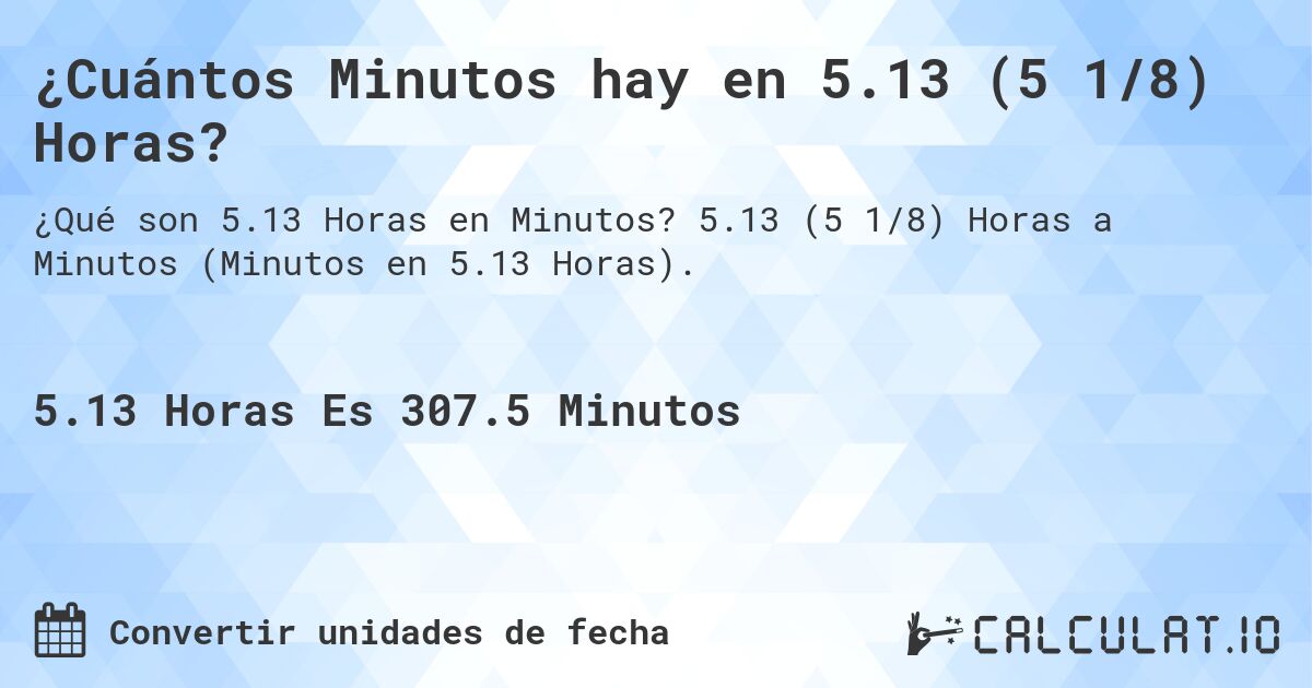 ¿Cuántos Minutos hay en 5.13 (5 1/8) Horas?. 5.13 (5 1/8) Horas a Minutos (Minutos en 5.13 Horas).