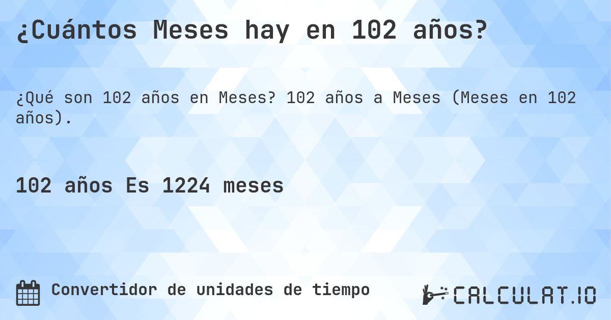 ¿Cuántos Meses hay en 102 años?. 102 años a Meses (Meses en 102 años).