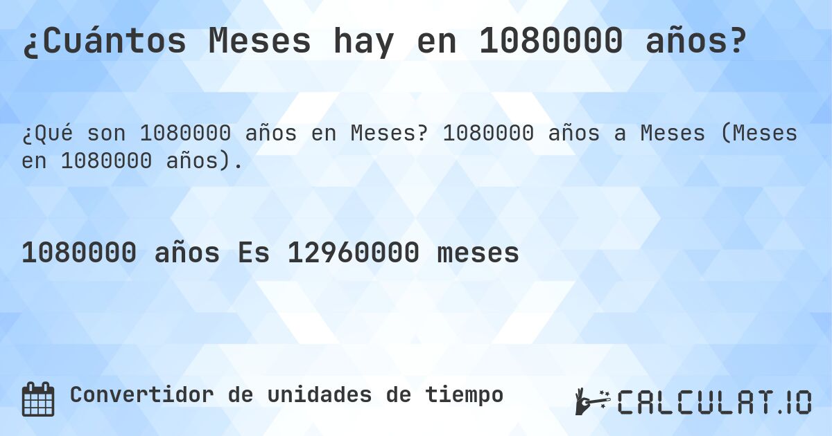 ¿Cuántos Meses hay en 1080000 años?. 1080000 años a Meses (Meses en 1080000 años).