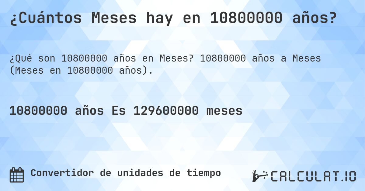¿Cuántos Meses hay en 10800000 años?. 10800000 años a Meses (Meses en 10800000 años).