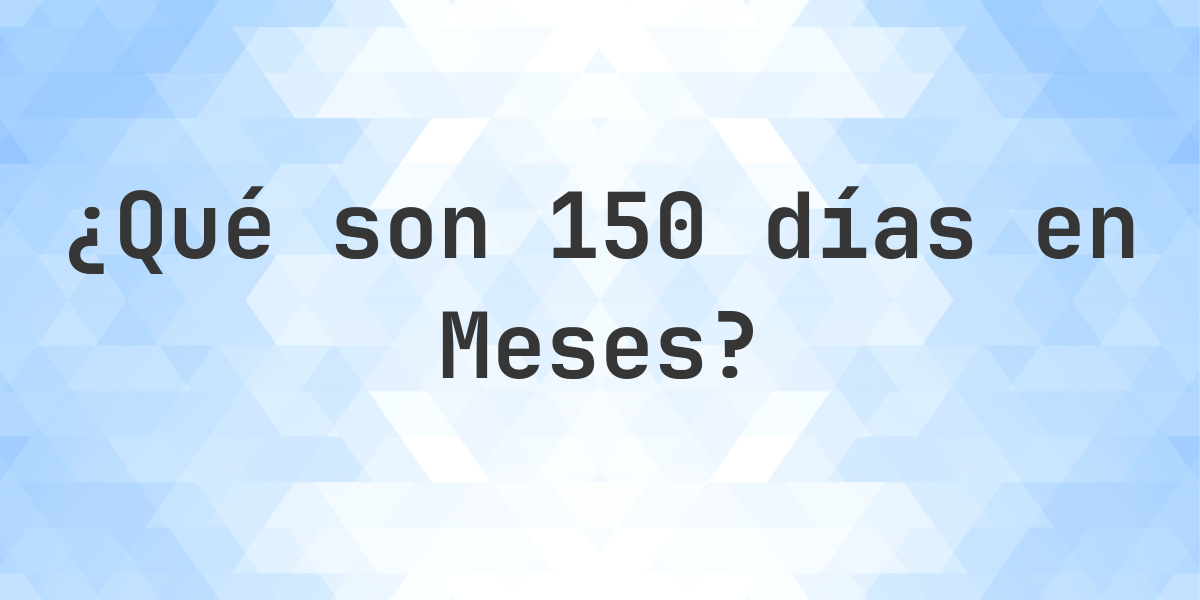 ¿Cuántos meses son 150 días? - Calculatio