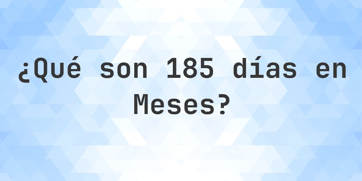¿Cuántos meses son 185 días? - Calculatio