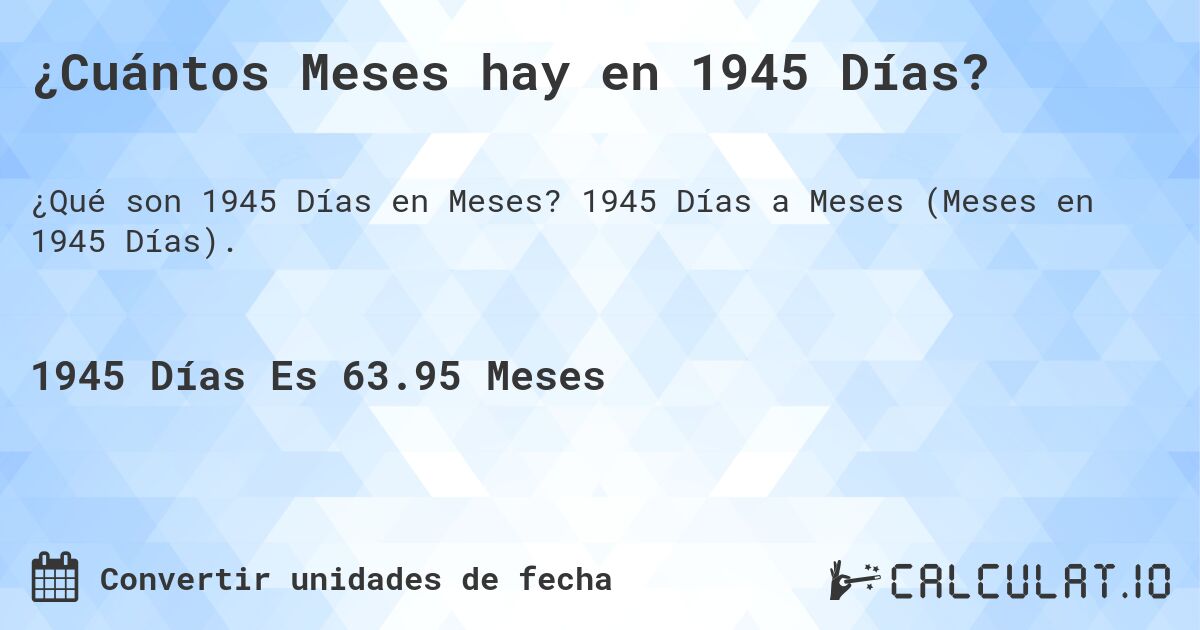 ¿Cuántos Meses hay en 1945 Días?. 1945 Días a Meses (Meses en 1945 Días).