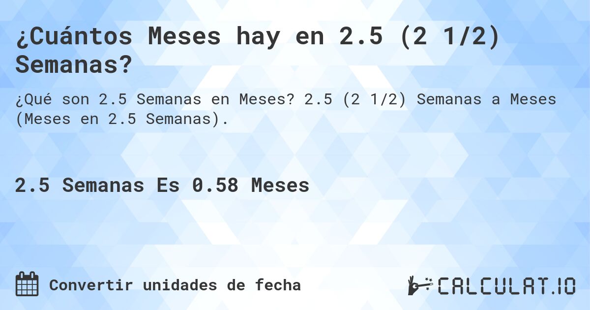 ¿Cuántos Meses hay en 2.5 (2 1/2) Semanas?. 2.5 (2 1/2) Semanas a Meses (Meses en 2.5 Semanas).