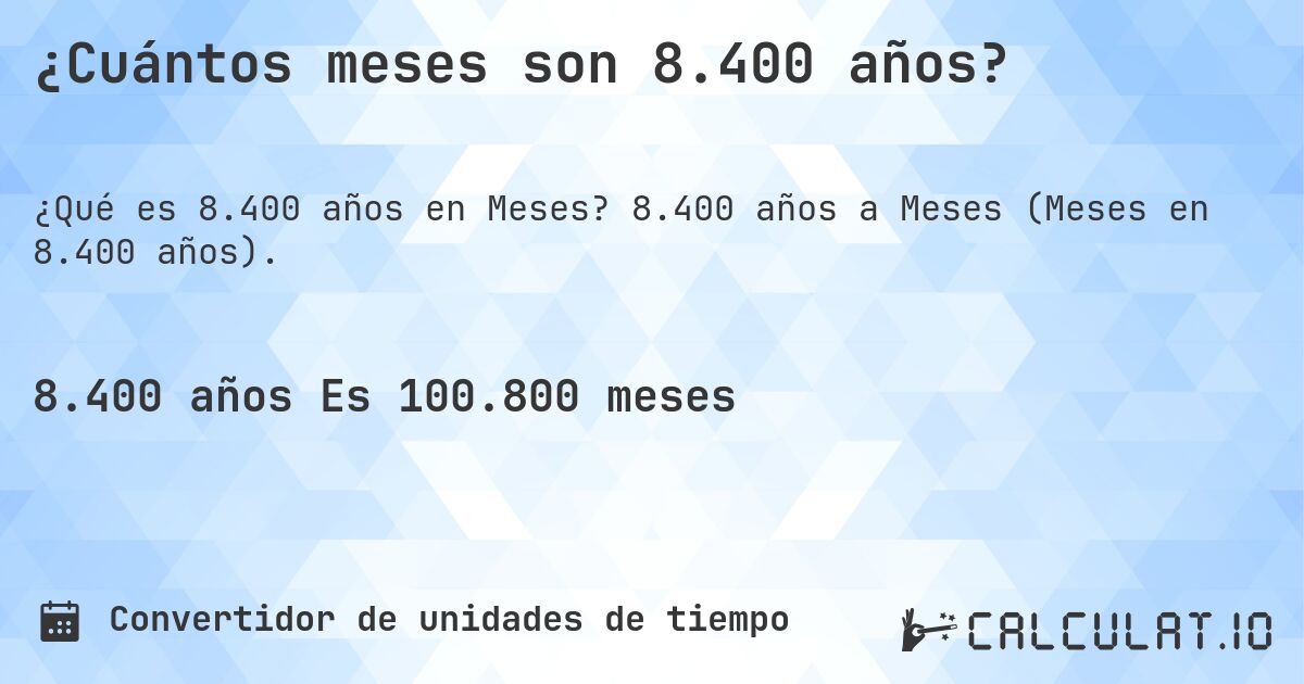 ¿Cuántos meses son 8.400 años?. 8.400 años a Meses (Meses en 8.400 años).