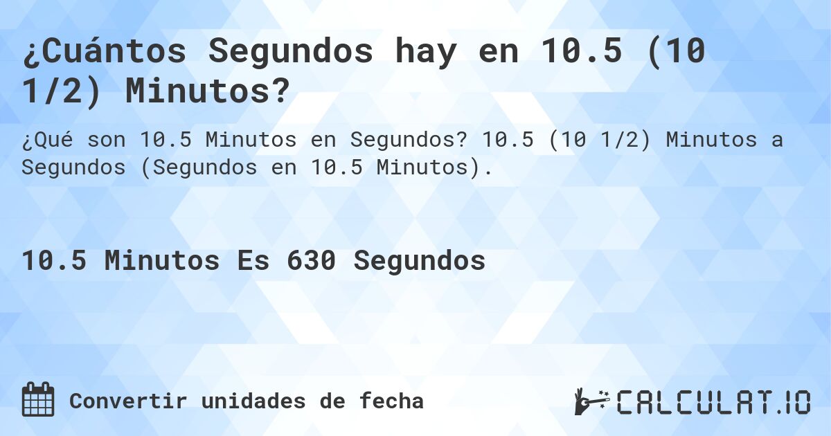 ¿Cuántos Segundos hay en 10.5 (10 1/2) Minutos?. 10.5 (10 1/2) Minutos a Segundos (Segundos en 10.5 Minutos).