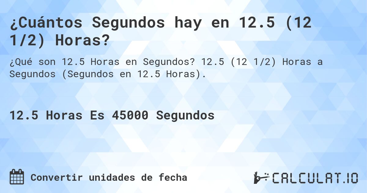 ¿Cuántos Segundos hay en 12.5 (12 1/2) Horas?. 12.5 (12 1/2) Horas a Segundos (Segundos en 12.5 Horas).