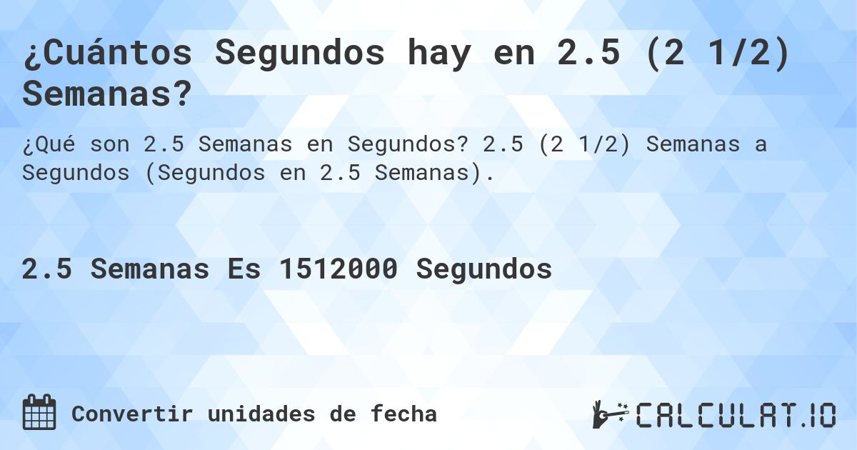 ¿Cuántos Segundos hay en 2.5 (2 1/2) Semanas?. 2.5 (2 1/2) Semanas a Segundos (Segundos en 2.5 Semanas).