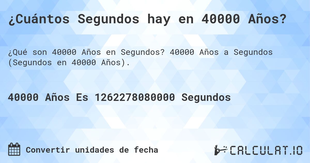 ¿Cuántos Segundos hay en 40000 Años?. 40000 Años a Segundos (Segundos en 40000 Años).