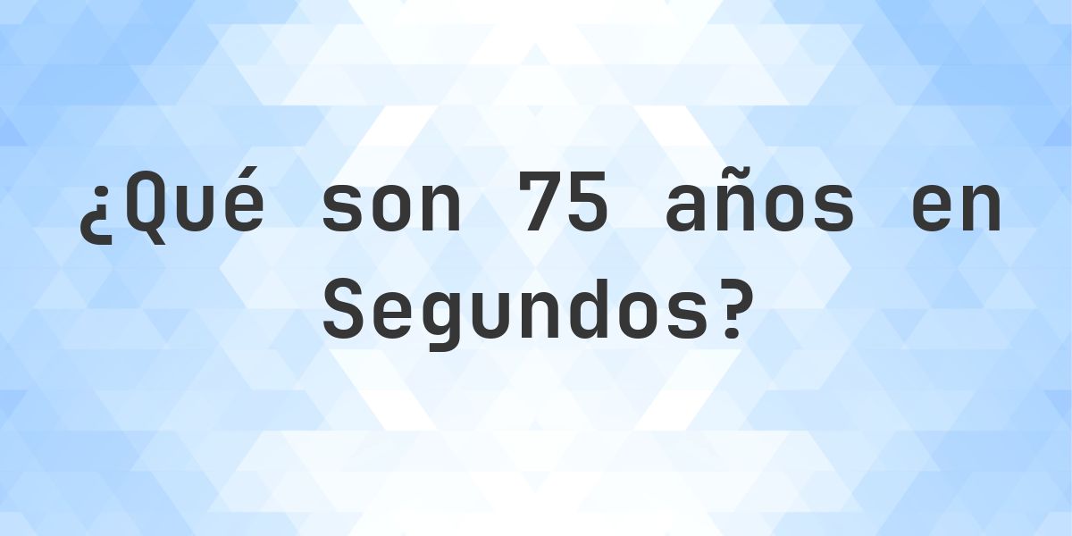 ¿Cuántos segundos son 75 años? - Calculatio