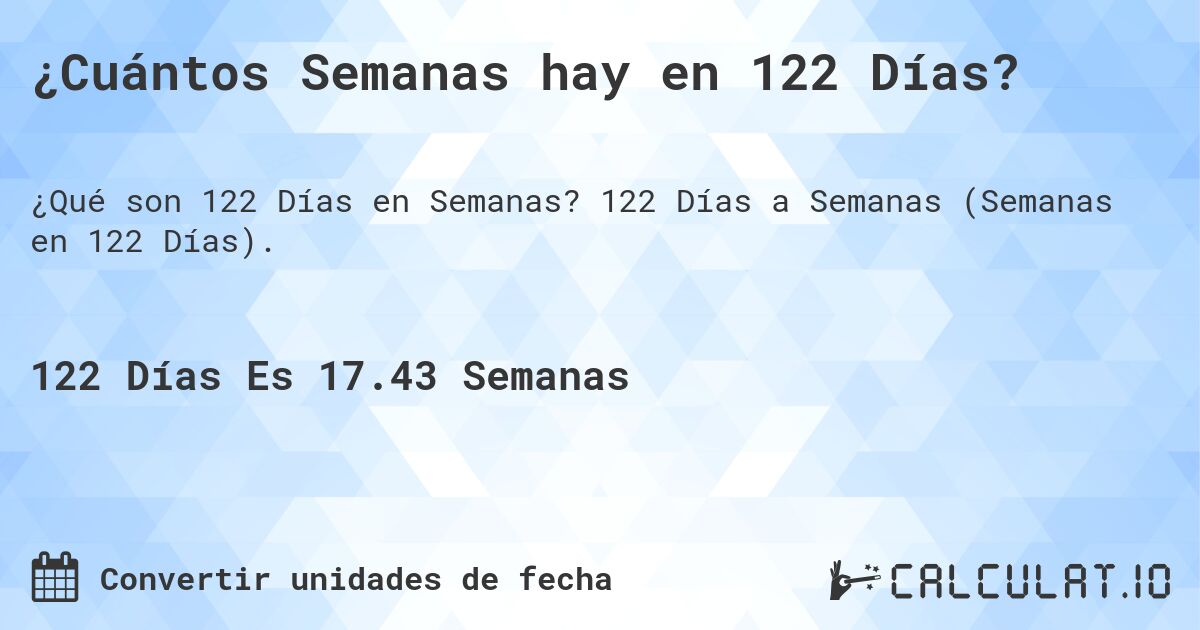 ¿Cuántos Semanas hay en 122 Días?. 122 Días a Semanas (Semanas en 122 Días).