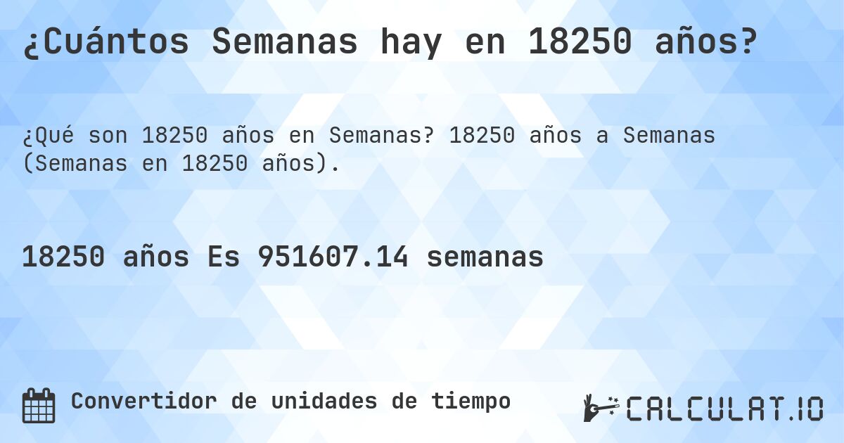 ¿Cuántos Semanas hay en 18250 años?. 18250 años a Semanas (Semanas en 18250 años).