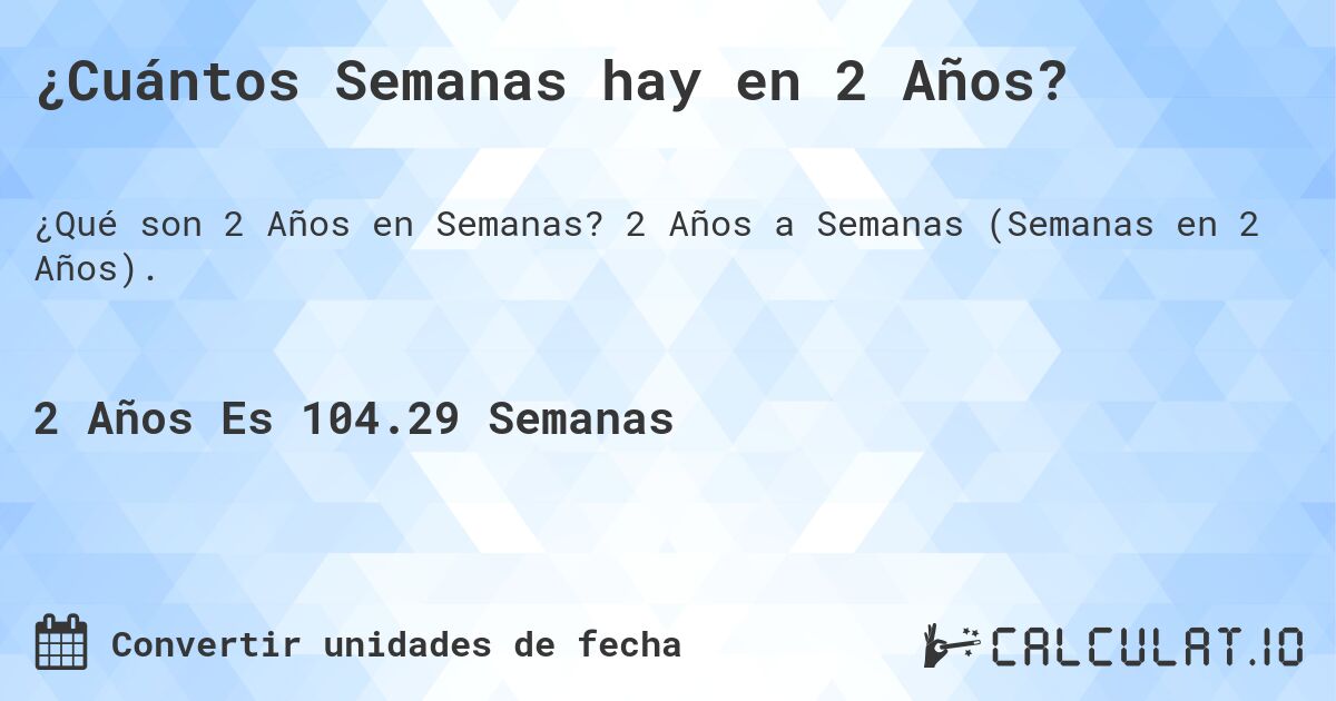 ¿Cuántos Semanas hay en 2 Años?. 2 Años a Semanas (Semanas en 2 Años).