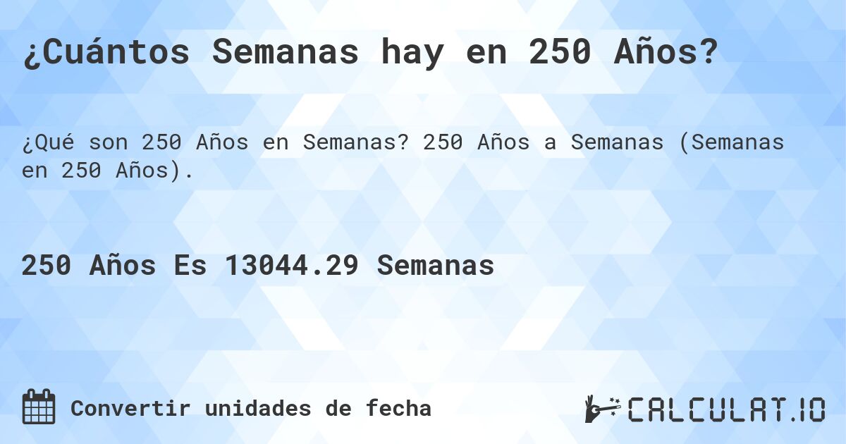 ¿Cuántos Semanas hay en 250 Años?. 250 Años a Semanas (Semanas en 250 Años).