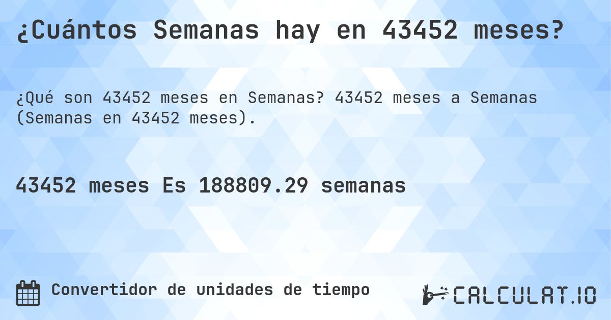 ¿Cuántos Semanas hay en 43452 meses?. 43452 meses a Semanas (Semanas en 43452 meses).