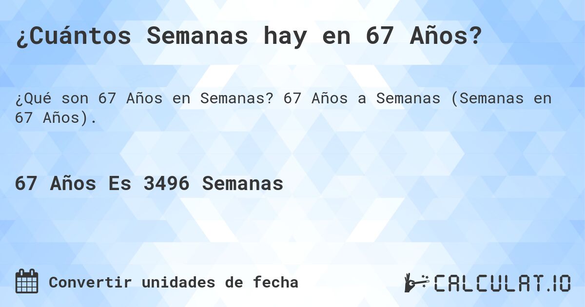 ¿Cuántos Semanas hay en 67 Años?. 67 Años a Semanas (Semanas en 67 Años).